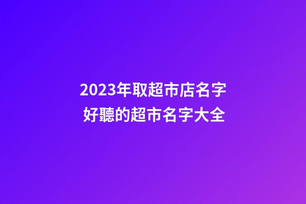 2023年取超市店名字 好聽的超市名字大全-第1張-店鋪起名-玄機(jī)派